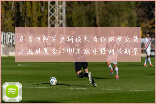 罗马与阿贾克斯谈判马伦租借交易达成进展含2500万欧非强制买断条款