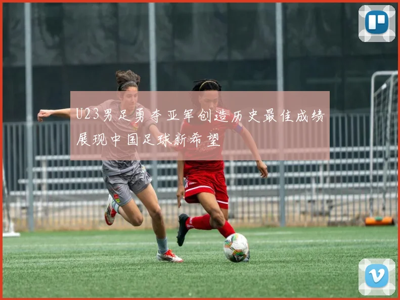 U23男足勇夺亚军创造历史最佳成绩展现中国足球新希望