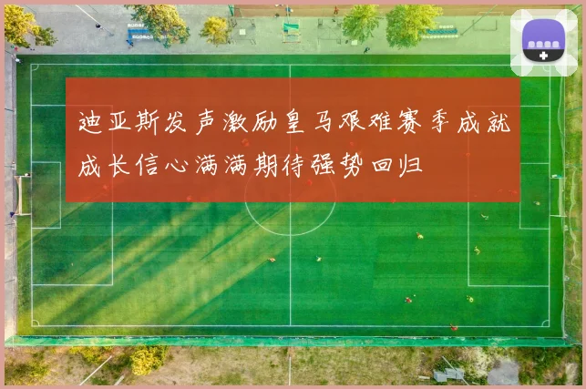 迪亚斯发声激励皇马艰难赛季成就成长信心满满期待强势回归