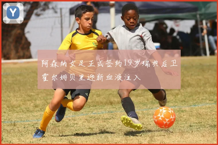 阿森纳女足正式签约19岁瑞典后卫霍尔姆贝里迎新血液注入