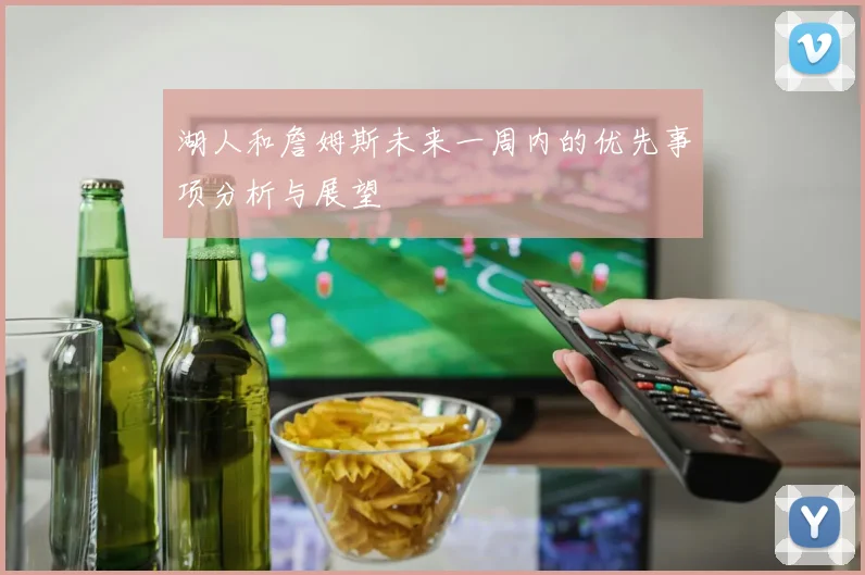 湖人和詹姆斯未来一周内的优先事项分析与展望