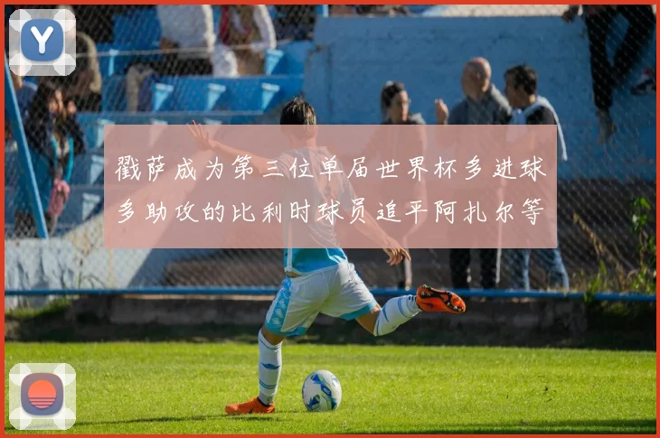 戳萨成为第三位单届世界杯多进球多助攻的比利时球员追平阿扎尔等传奇