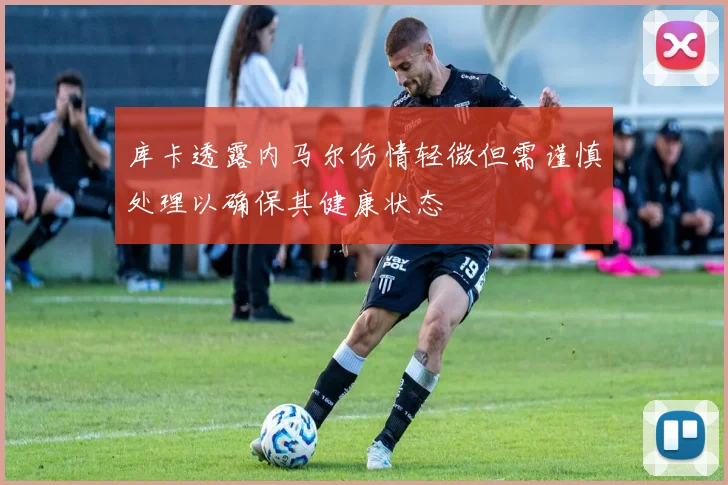 库卡透露内马尔伤情轻微但需谨慎处理以确保其健康状态