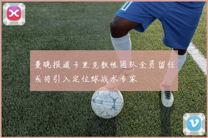 曼晚报道卡里克教练团队全员留任或将引入定位球战术专家