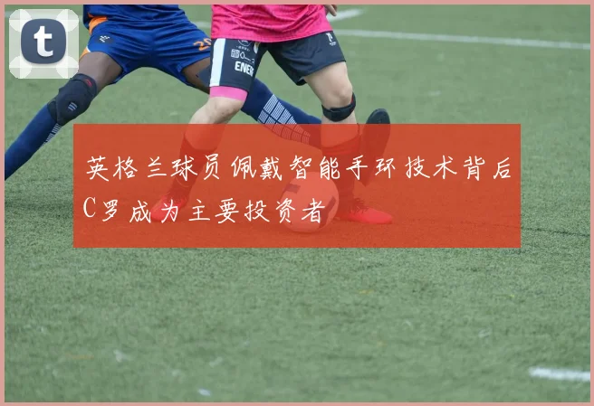 英格兰球员佩戴智能手环技术背后C罗成为主要投资者