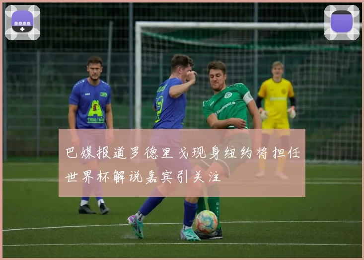 巴媒报道罗德里戈现身纽约将担任世界杯解说嘉宾引关注