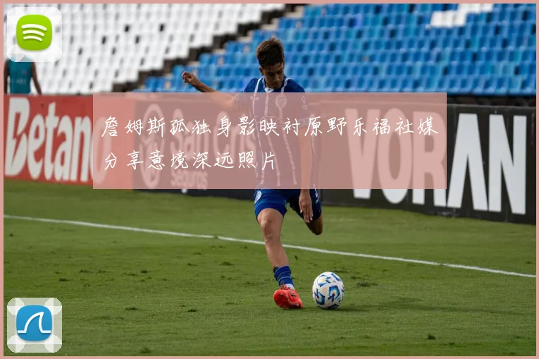 詹姆斯孤独身影映衬原野乐福社媒分享意境深远照片
