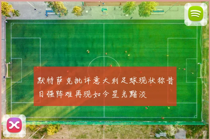 默特萨克批评意大利足球现状称昔日强阵难再现如今星光黯淡