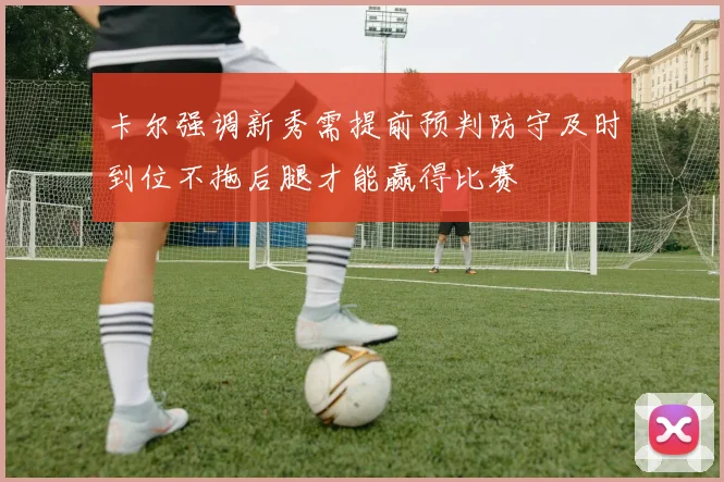 卡尔强调新秀需提前预判防守及时到位不拖后腿才能赢得比赛