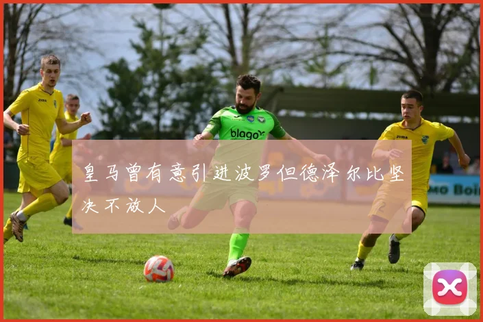 皇马曾有意引进波罗但德泽尔比坚决不放人