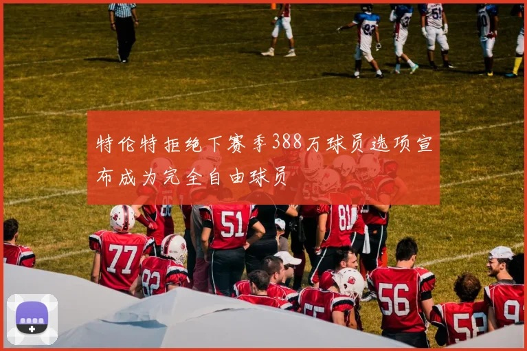 特伦特拒绝下赛季388万球员选项宣布成为完全自由球员