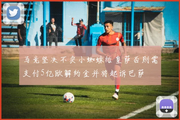 马竞坚决不卖小蜘蛛给皇萨否则需支付5亿欧解约金并将起诉巴萨