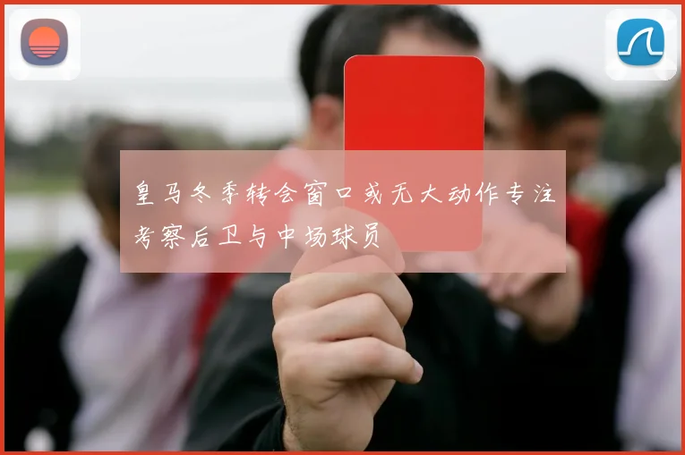 皇马冬季转会窗口或无大动作专注考察后卫与中场球员