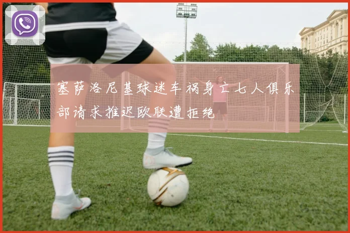 塞萨洛尼基球迷车祸身亡七人俱乐部请求推迟欧联遭拒绝