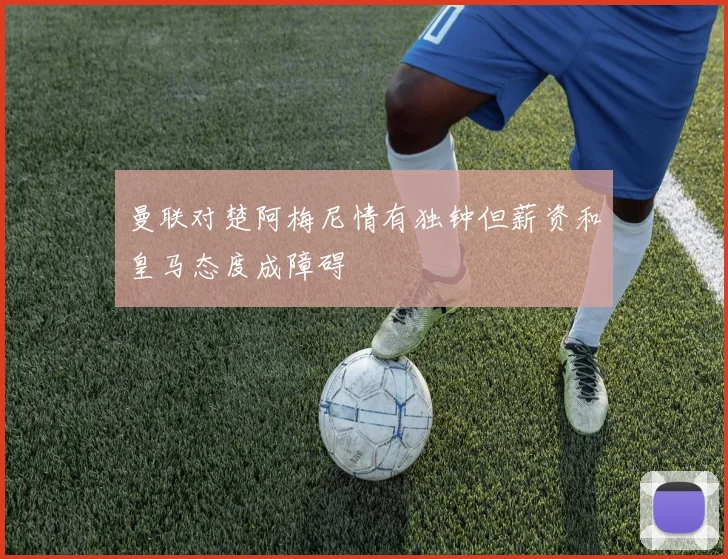 曼联对楚阿梅尼情有独钟但薪资和皇马态度成障碍
