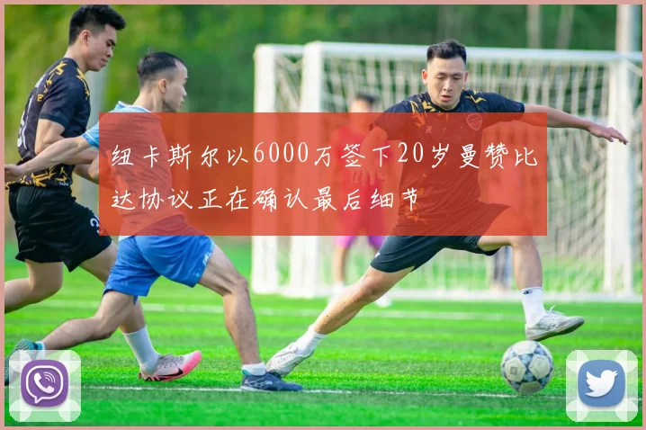 纽卡斯尔以6000万签下20岁曼赞比达协议正在确认最后细节