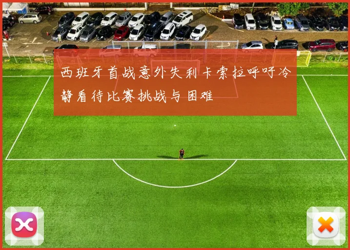 西班牙首战意外失利卡索拉呼吁冷静看待比赛挑战与困难