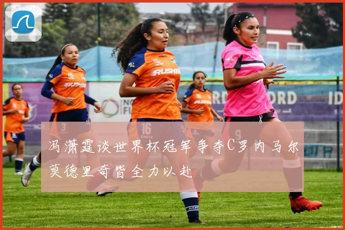 冯潇霆谈世界杯冠军争夺C罗内马尔莫德里奇皆全力以赴