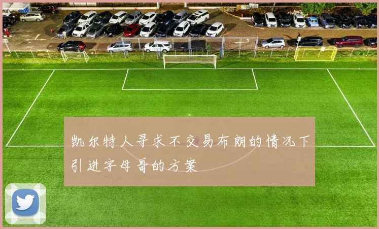 凯尔特人寻求不交易布朗的情况下引进字母哥的方案