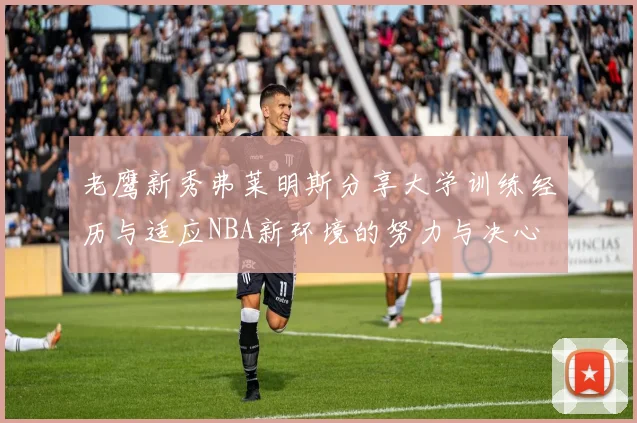 老鹰新秀弗莱明斯分享大学训练经历与适应NBA新环境的努力与决心