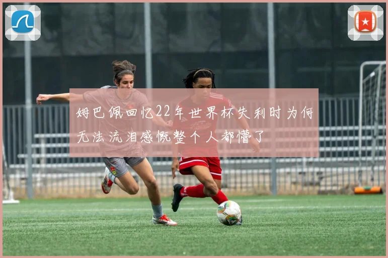 姆巴佩回忆22年世界杯失利时为何无法流泪感慨整个人都懵了