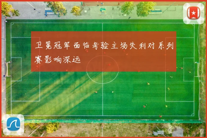 卫冕冠军面临考验主场失利对系列赛影响深远
