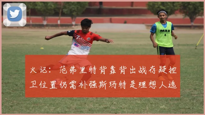 火记：范弗里特背靠背出战存疑控卫位置仍需补强斯玛特是理想人选