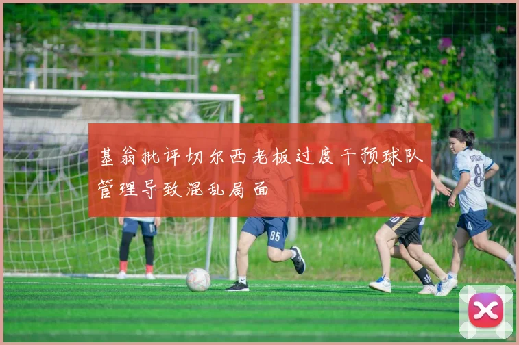 基翁批评切尔西老板过度干预球队管理导致混乱局面
