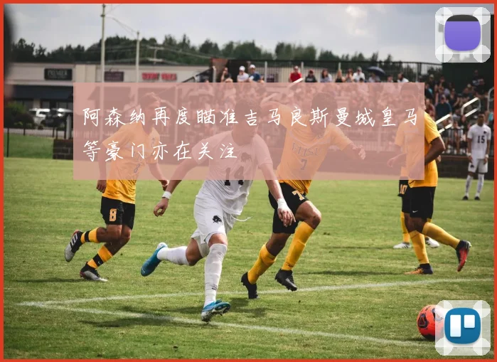 阿森纳再度瞄准吉马良斯曼城皇马等豪门亦在关注
