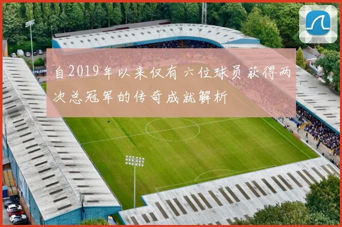 自2019年以来仅有六位球员获得两次总冠军的传奇成就解析