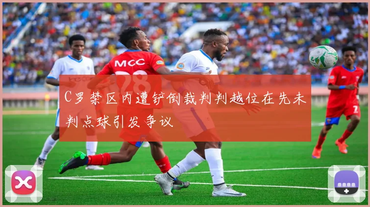 C罗禁区内遭铲倒裁判判越位在先未判点球引发争议
