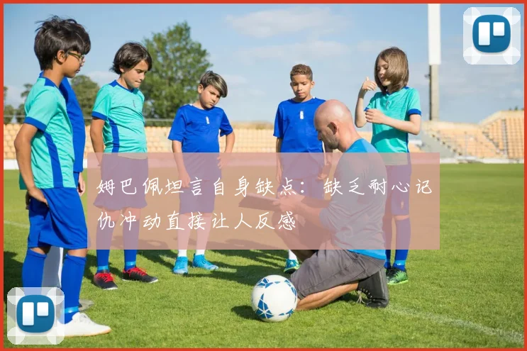 姆巴佩坦言自身缺点：缺乏耐心记仇冲动直接让人反感