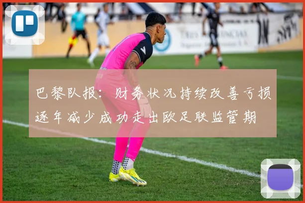 巴黎队报：财务状况持续改善亏损逐年减少成功走出欧足联监管期