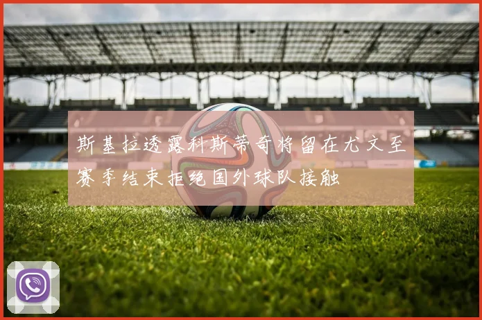 斯基拉透露科斯蒂奇将留在尤文至赛季结束拒绝国外球队接触