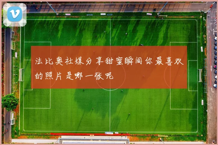 法比奥社媒分享甜蜜瞬间你最喜欢的照片是哪一张呢